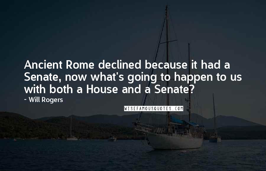 Will Rogers Quotes: Ancient Rome declined because it had a Senate, now what's going to happen to us with both a House and a Senate?