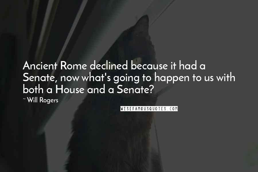 Will Rogers Quotes: Ancient Rome declined because it had a Senate, now what's going to happen to us with both a House and a Senate?