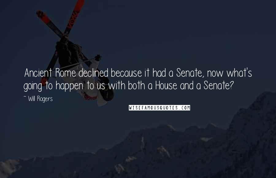 Will Rogers Quotes: Ancient Rome declined because it had a Senate, now what's going to happen to us with both a House and a Senate?