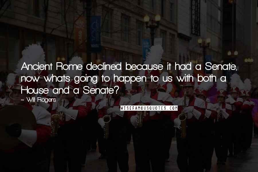 Will Rogers Quotes: Ancient Rome declined because it had a Senate, now what's going to happen to us with both a House and a Senate?