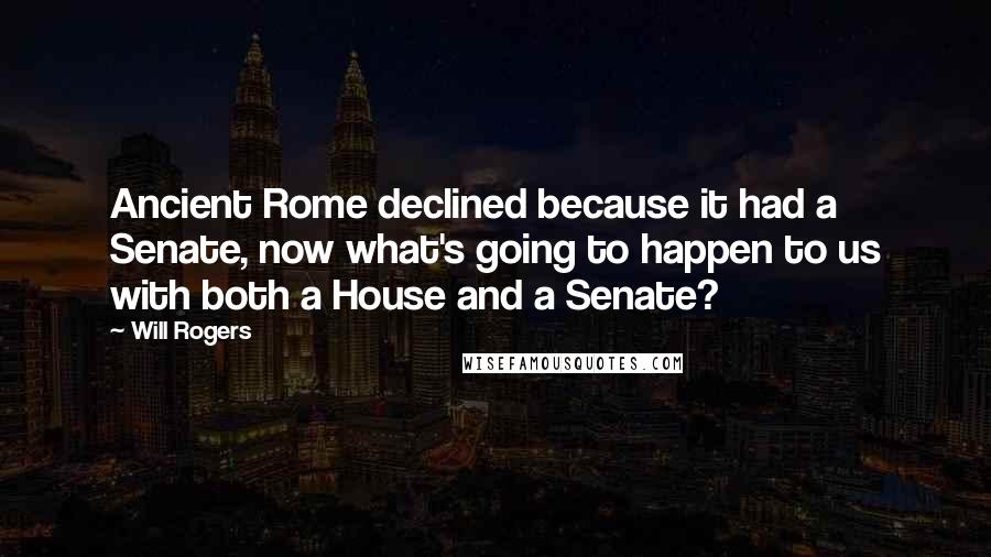 Will Rogers Quotes: Ancient Rome declined because it had a Senate, now what's going to happen to us with both a House and a Senate?