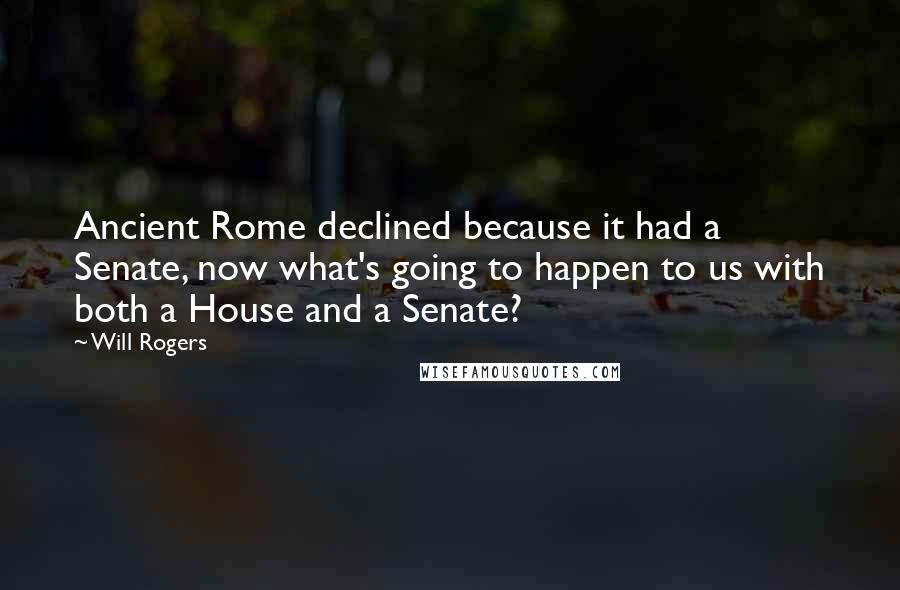 Will Rogers Quotes: Ancient Rome declined because it had a Senate, now what's going to happen to us with both a House and a Senate?