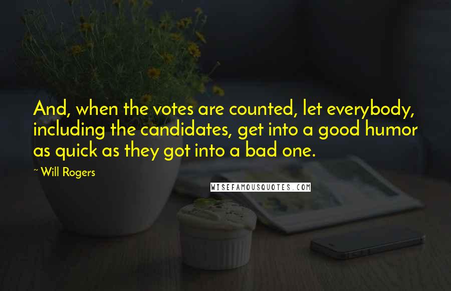 Will Rogers Quotes: And, when the votes are counted, let everybody, including the candidates, get into a good humor as quick as they got into a bad one.