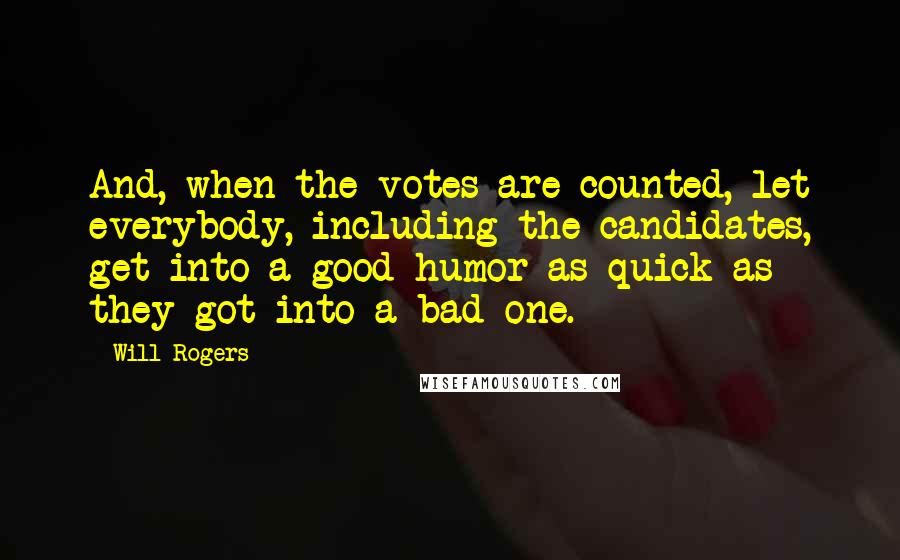 Will Rogers Quotes: And, when the votes are counted, let everybody, including the candidates, get into a good humor as quick as they got into a bad one.