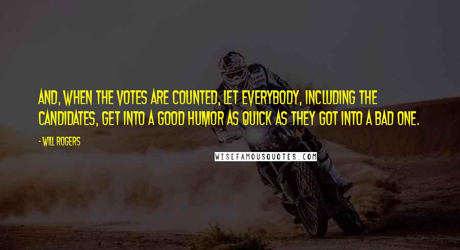 Will Rogers Quotes: And, when the votes are counted, let everybody, including the candidates, get into a good humor as quick as they got into a bad one.