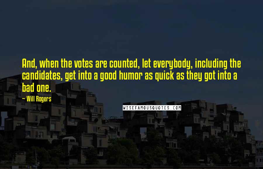 Will Rogers Quotes: And, when the votes are counted, let everybody, including the candidates, get into a good humor as quick as they got into a bad one.