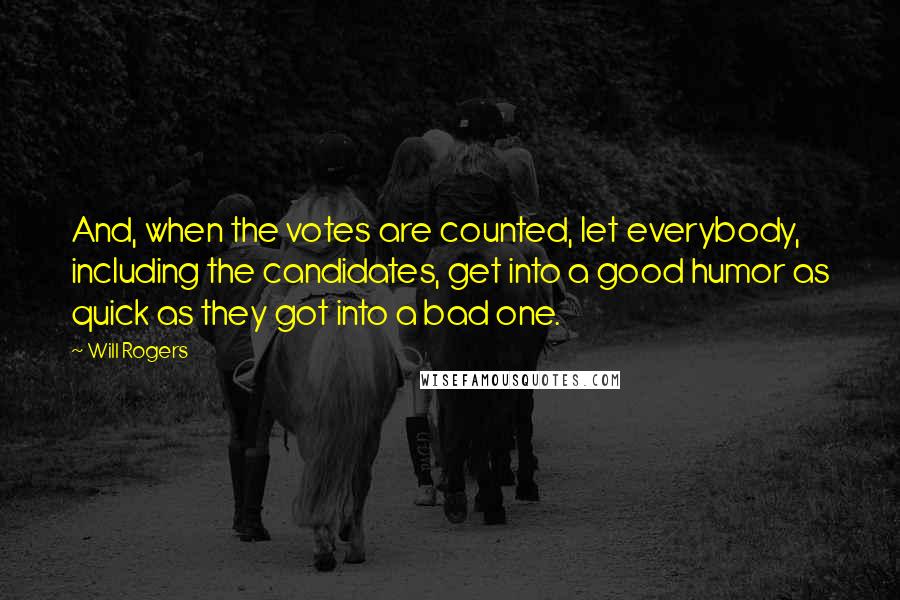 Will Rogers Quotes: And, when the votes are counted, let everybody, including the candidates, get into a good humor as quick as they got into a bad one.