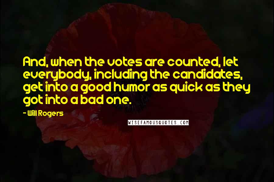 Will Rogers Quotes: And, when the votes are counted, let everybody, including the candidates, get into a good humor as quick as they got into a bad one.