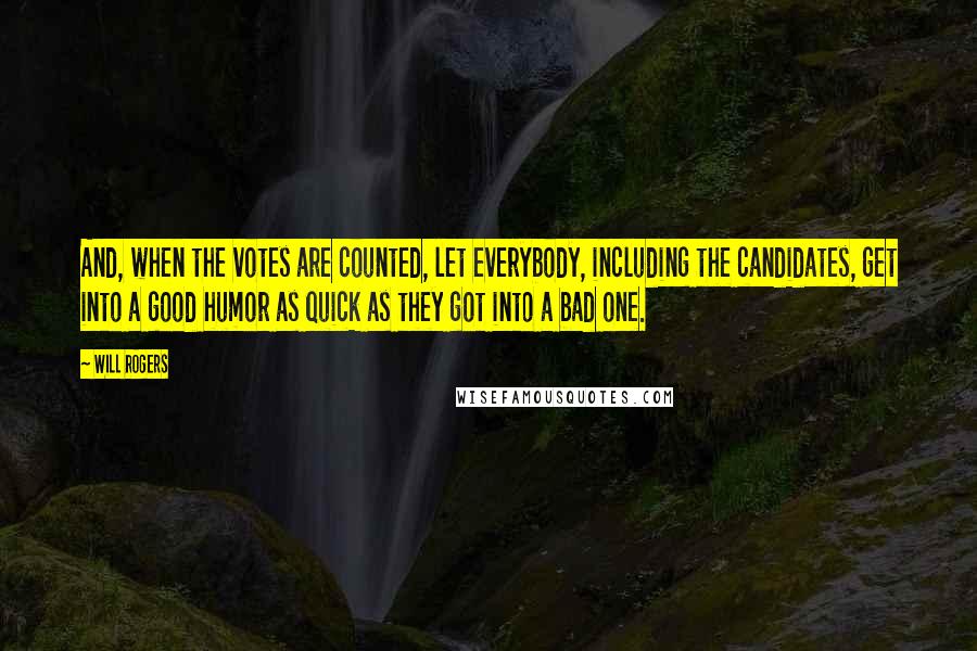 Will Rogers Quotes: And, when the votes are counted, let everybody, including the candidates, get into a good humor as quick as they got into a bad one.