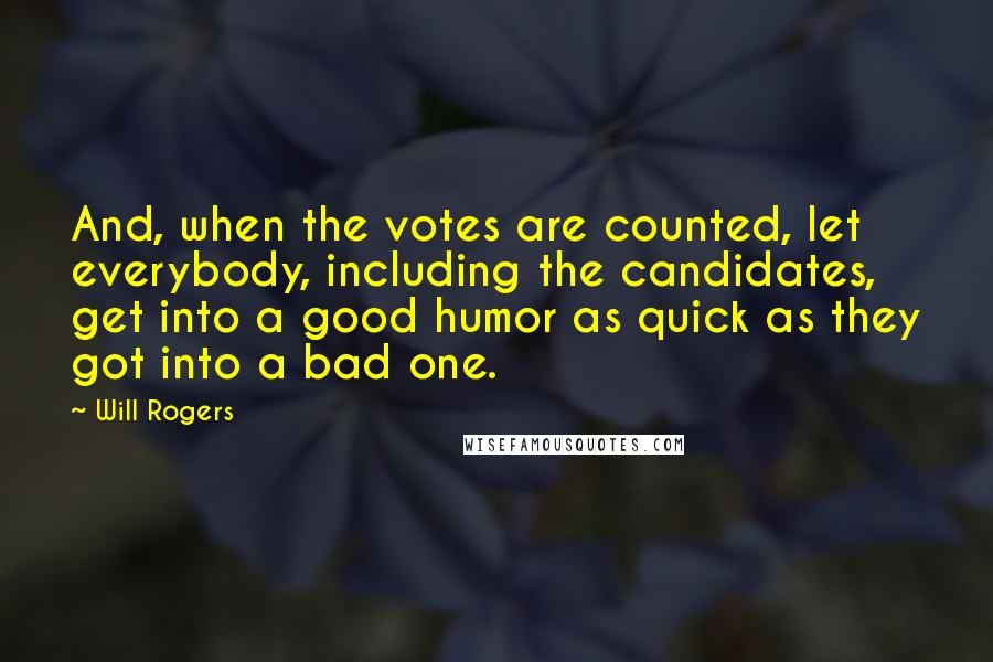 Will Rogers Quotes: And, when the votes are counted, let everybody, including the candidates, get into a good humor as quick as they got into a bad one.