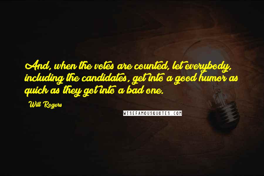 Will Rogers Quotes: And, when the votes are counted, let everybody, including the candidates, get into a good humor as quick as they got into a bad one.