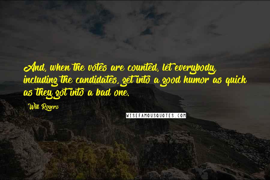 Will Rogers Quotes: And, when the votes are counted, let everybody, including the candidates, get into a good humor as quick as they got into a bad one.