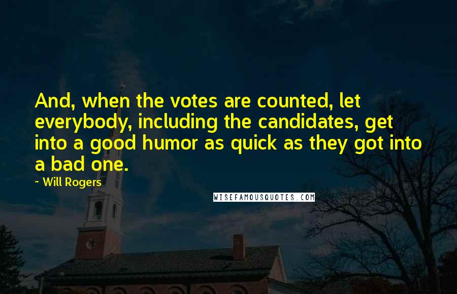 Will Rogers Quotes: And, when the votes are counted, let everybody, including the candidates, get into a good humor as quick as they got into a bad one.