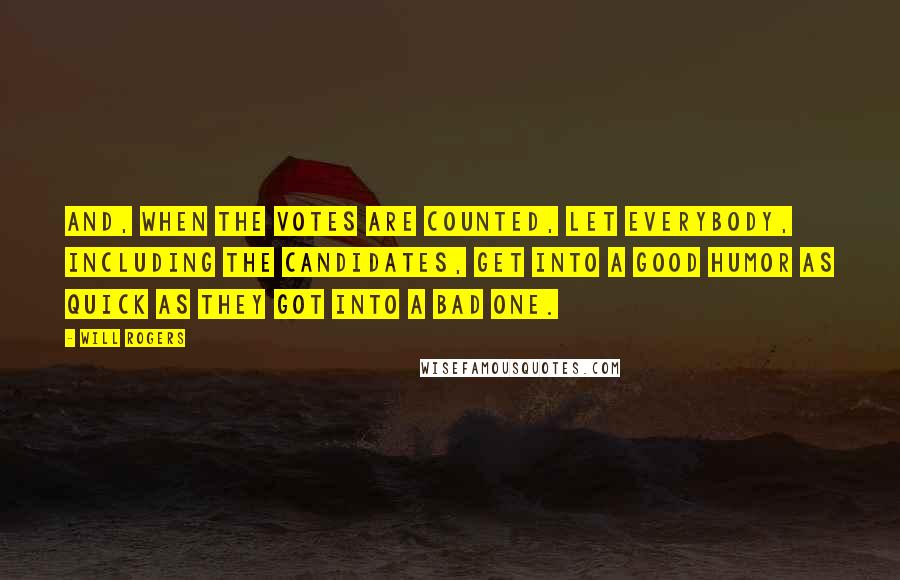 Will Rogers Quotes: And, when the votes are counted, let everybody, including the candidates, get into a good humor as quick as they got into a bad one.