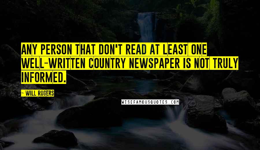 Will Rogers Quotes: Any person that don't read at least one well-written country newspaper is not truly informed.