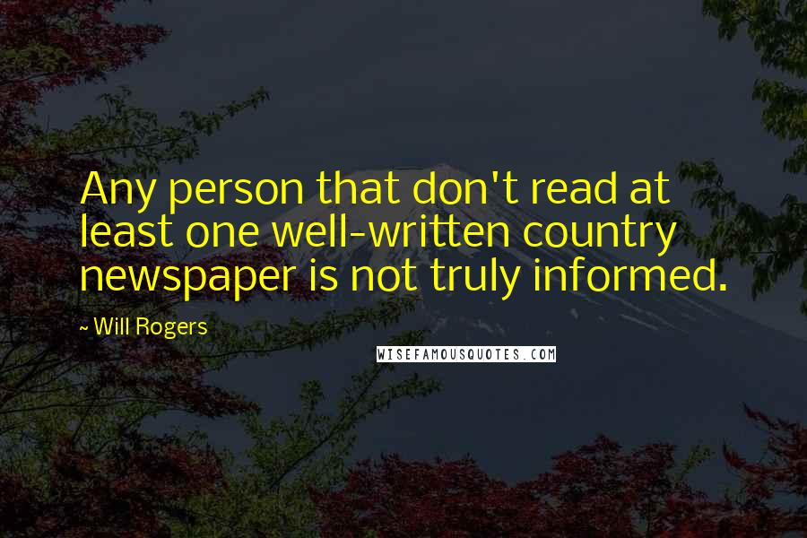 Will Rogers Quotes: Any person that don't read at least one well-written country newspaper is not truly informed.
