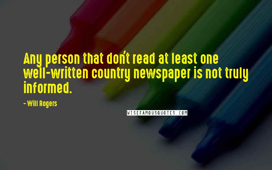 Will Rogers Quotes: Any person that don't read at least one well-written country newspaper is not truly informed.