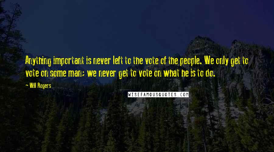 Will Rogers Quotes: Anything important is never left to the vote of the people. We only get to vote on some man; we never get to vote on what he is to do.