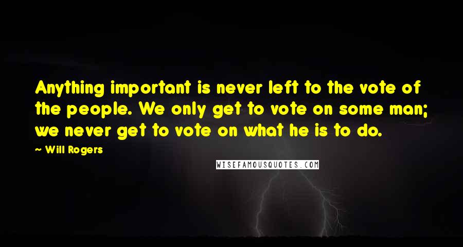 Will Rogers Quotes: Anything important is never left to the vote of the people. We only get to vote on some man; we never get to vote on what he is to do.