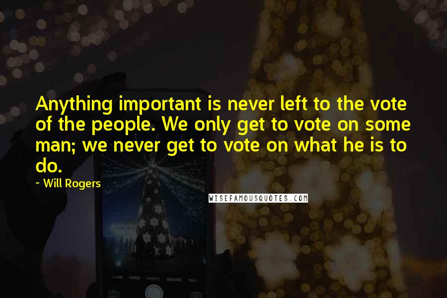 Will Rogers Quotes: Anything important is never left to the vote of the people. We only get to vote on some man; we never get to vote on what he is to do.