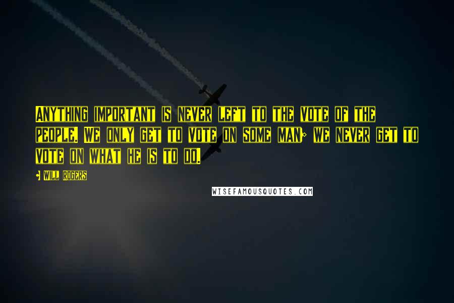 Will Rogers Quotes: Anything important is never left to the vote of the people. We only get to vote on some man; we never get to vote on what he is to do.