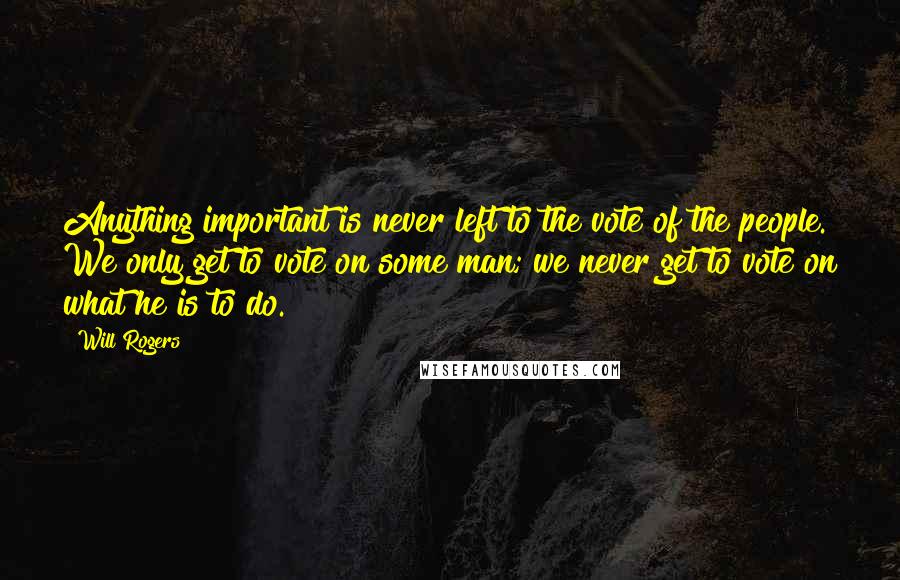 Will Rogers Quotes: Anything important is never left to the vote of the people. We only get to vote on some man; we never get to vote on what he is to do.