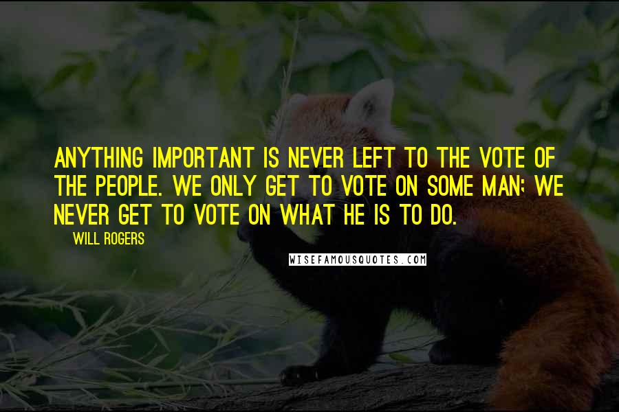 Will Rogers Quotes: Anything important is never left to the vote of the people. We only get to vote on some man; we never get to vote on what he is to do.