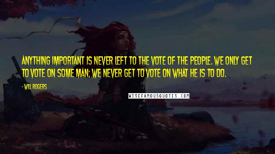 Will Rogers Quotes: Anything important is never left to the vote of the people. We only get to vote on some man; we never get to vote on what he is to do.