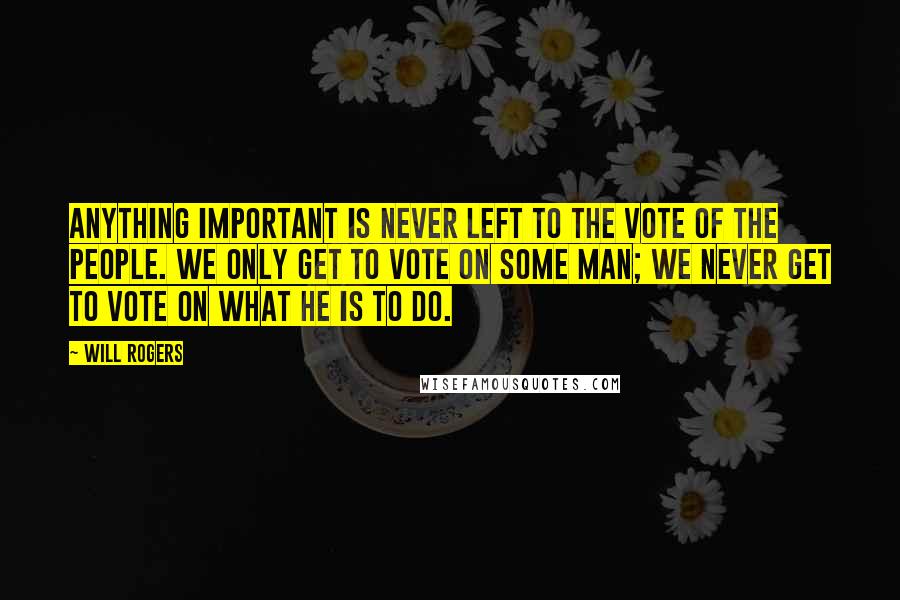 Will Rogers Quotes: Anything important is never left to the vote of the people. We only get to vote on some man; we never get to vote on what he is to do.