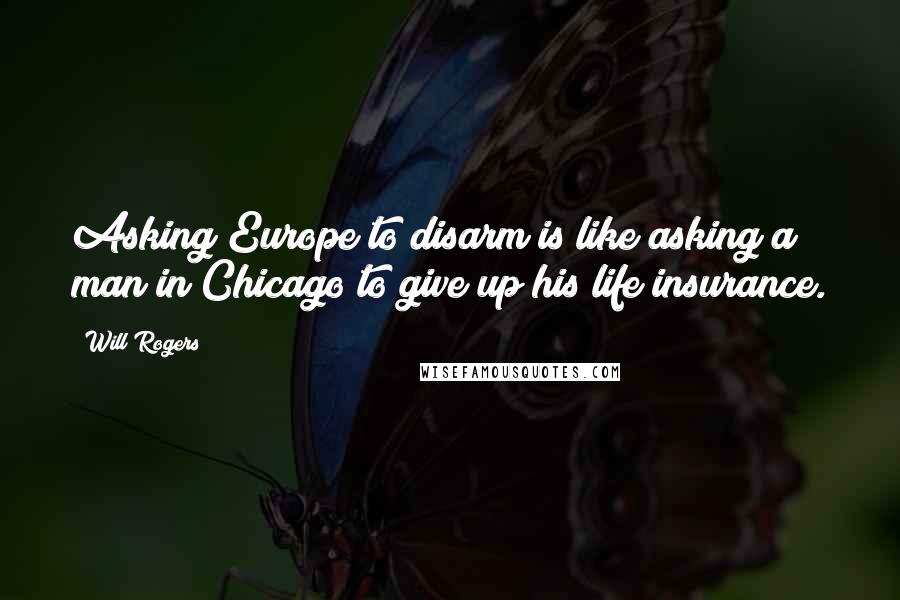 Will Rogers Quotes: Asking Europe to disarm is like asking a man in Chicago to give up his life insurance.