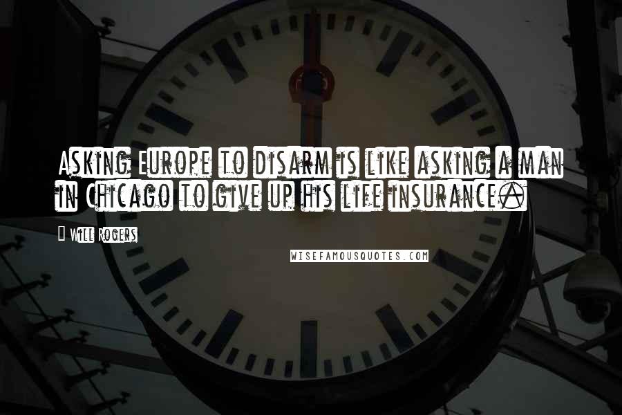 Will Rogers Quotes: Asking Europe to disarm is like asking a man in Chicago to give up his life insurance.