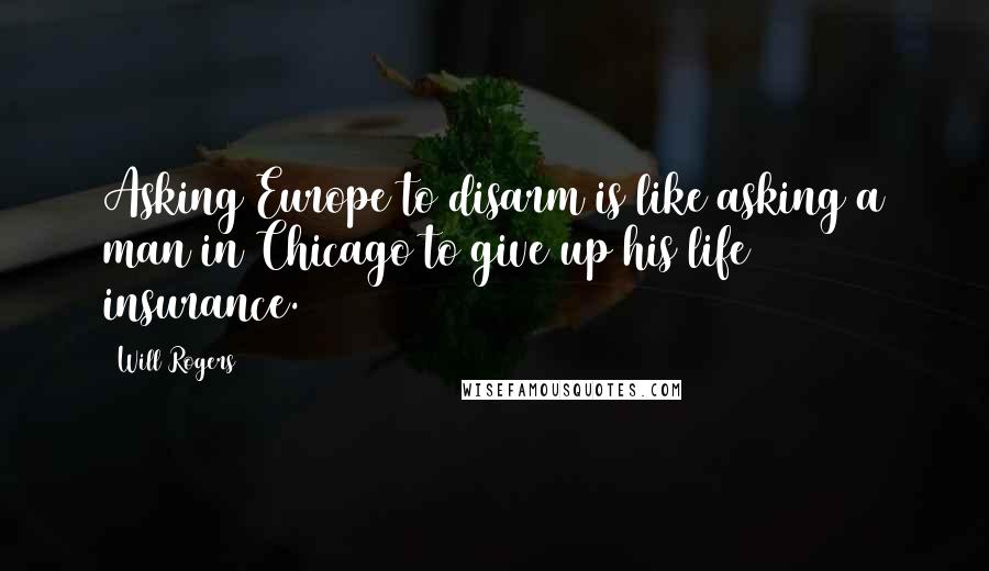 Will Rogers Quotes: Asking Europe to disarm is like asking a man in Chicago to give up his life insurance.