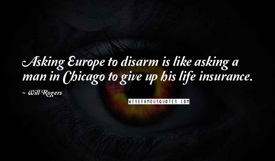 Will Rogers Quotes: Asking Europe to disarm is like asking a man in Chicago to give up his life insurance.