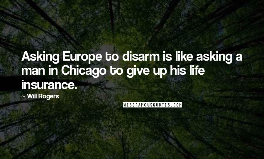 Will Rogers Quotes: Asking Europe to disarm is like asking a man in Chicago to give up his life insurance.