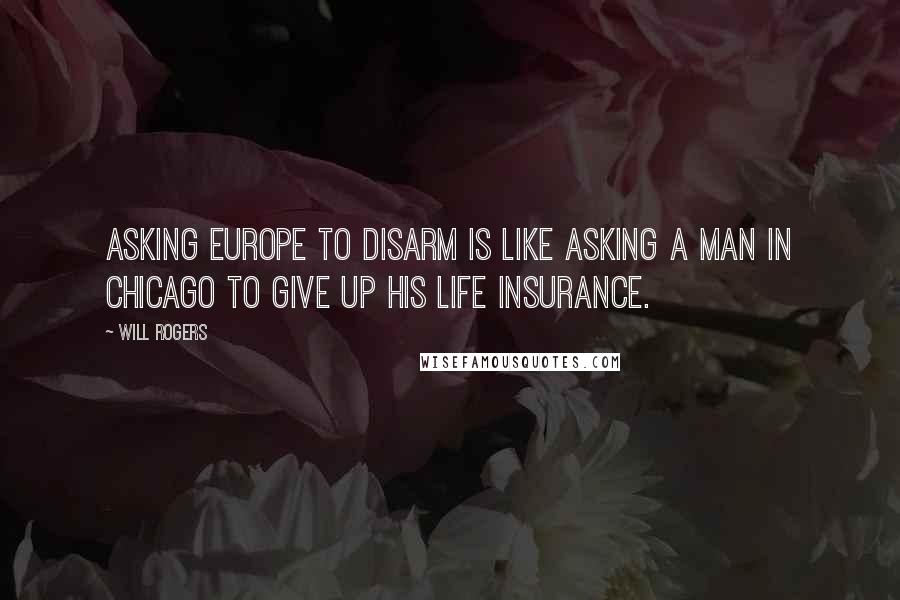 Will Rogers Quotes: Asking Europe to disarm is like asking a man in Chicago to give up his life insurance.