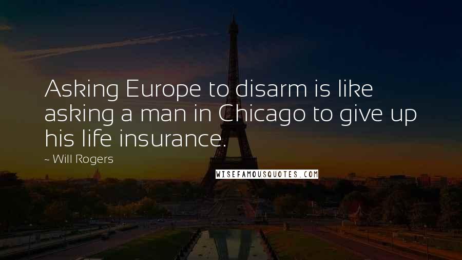 Will Rogers Quotes: Asking Europe to disarm is like asking a man in Chicago to give up his life insurance.