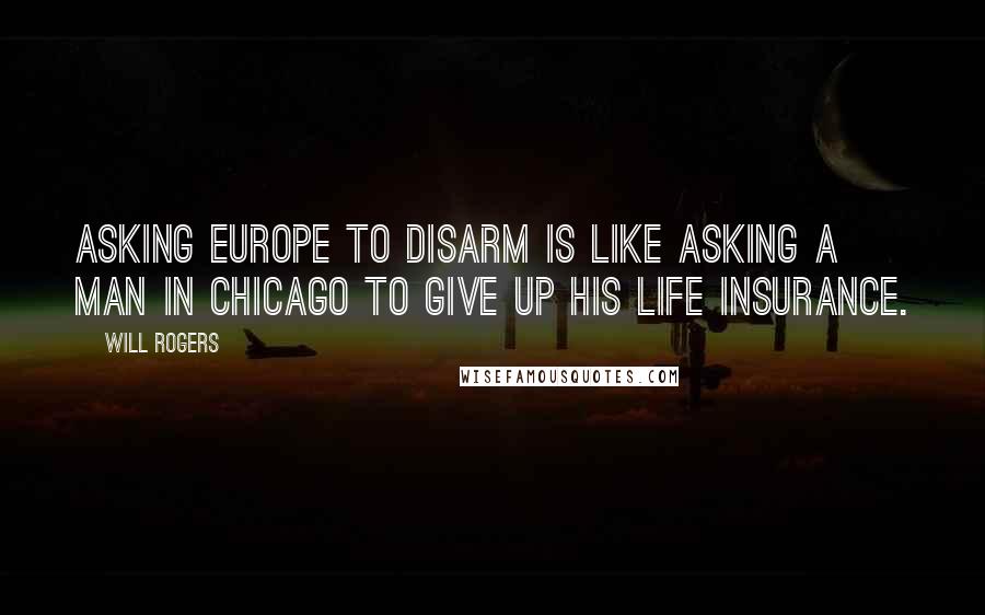 Will Rogers Quotes: Asking Europe to disarm is like asking a man in Chicago to give up his life insurance.