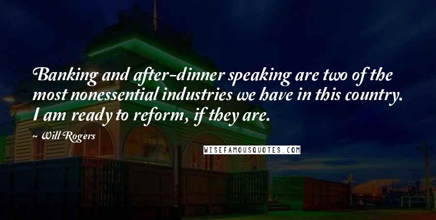 Will Rogers Quotes: Banking and after-dinner speaking are two of the most nonessential industries we have in this country. I am ready to reform, if they are.