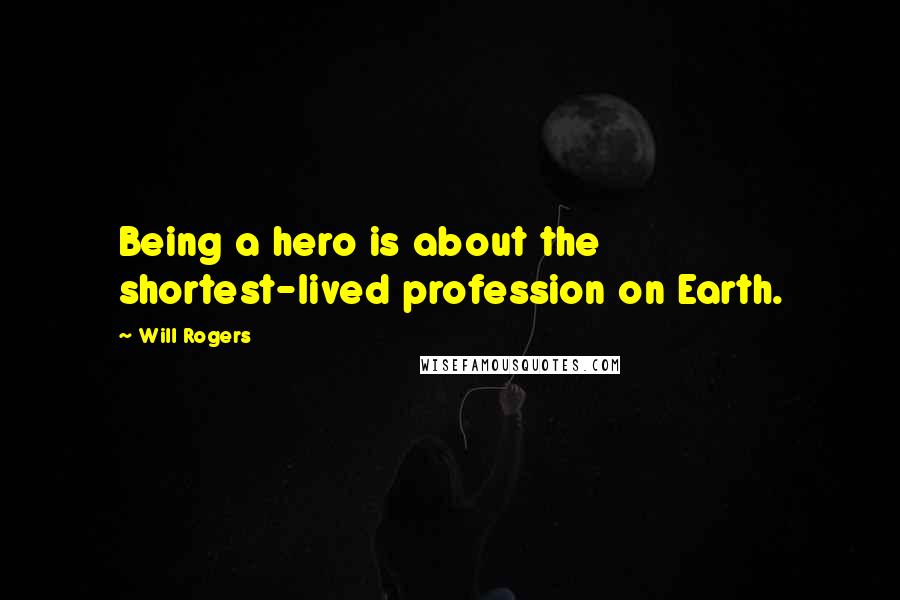 Will Rogers Quotes: Being a hero is about the shortest-lived profession on Earth.