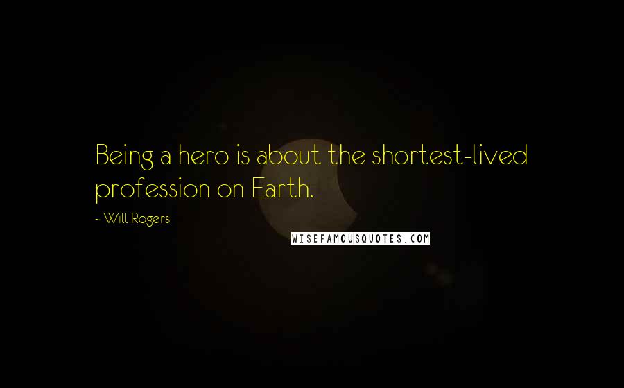 Will Rogers Quotes: Being a hero is about the shortest-lived profession on Earth.