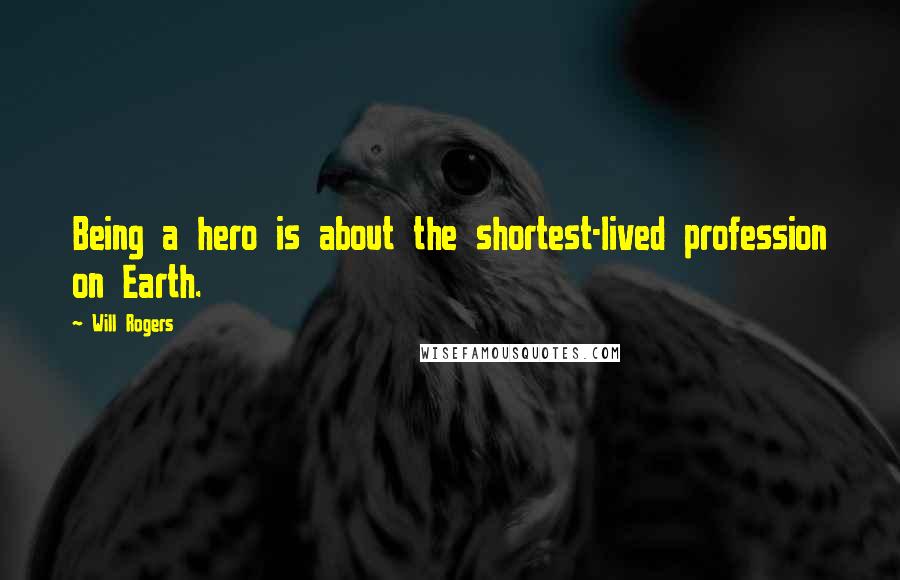 Will Rogers Quotes: Being a hero is about the shortest-lived profession on Earth.