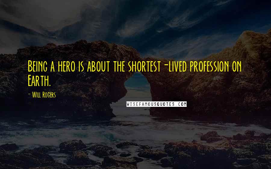 Will Rogers Quotes: Being a hero is about the shortest-lived profession on Earth.