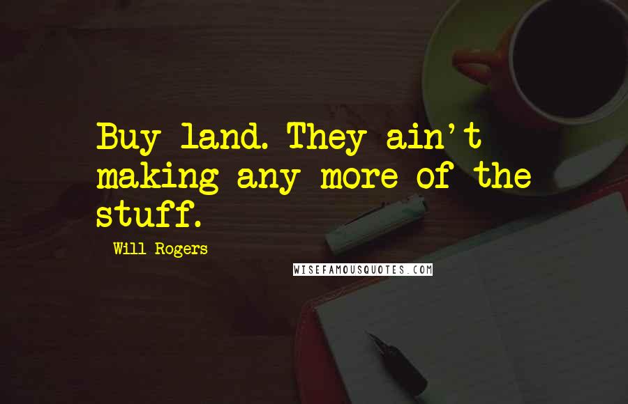 Will Rogers Quotes: Buy land. They ain't making any more of the stuff.