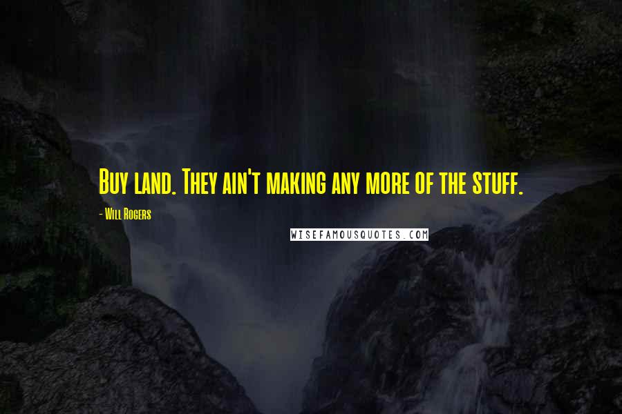 Will Rogers Quotes: Buy land. They ain't making any more of the stuff.