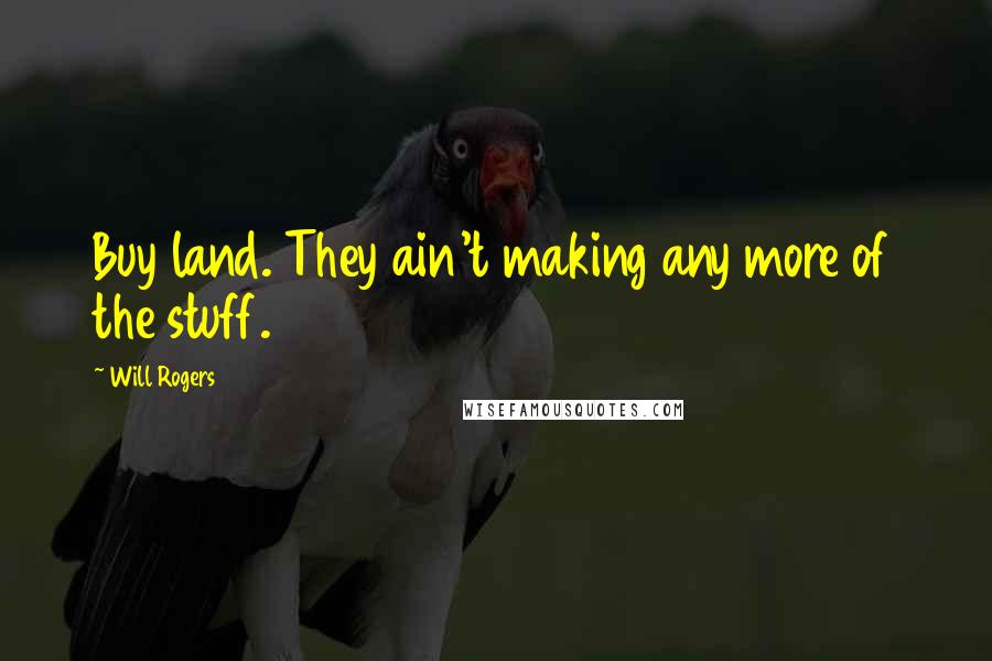Will Rogers Quotes: Buy land. They ain't making any more of the stuff.