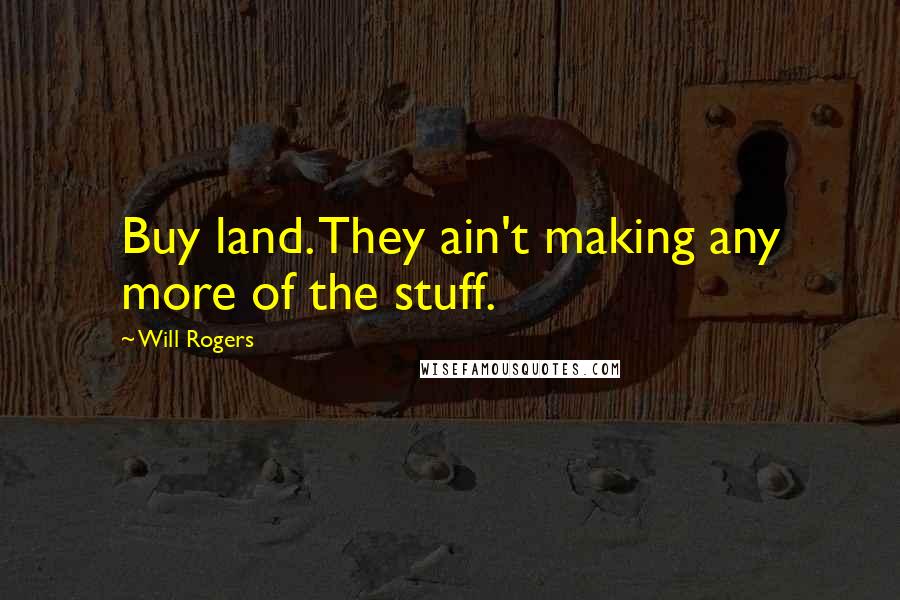 Will Rogers Quotes: Buy land. They ain't making any more of the stuff.
