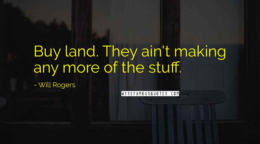 Will Rogers Quotes: Buy land. They ain't making any more of the stuff.