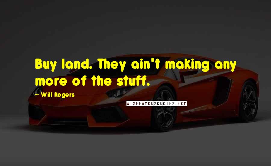 Will Rogers Quotes: Buy land. They ain't making any more of the stuff.