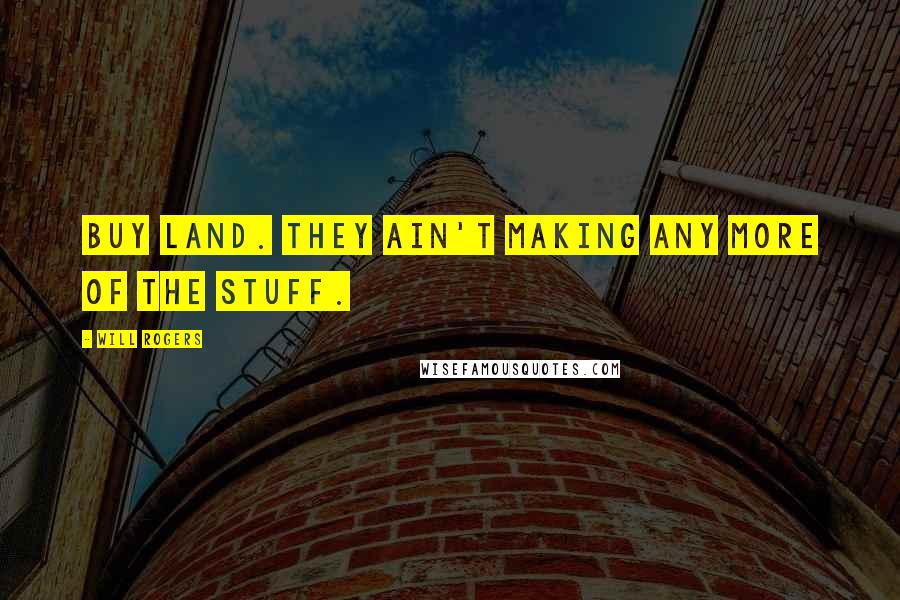 Will Rogers Quotes: Buy land. They ain't making any more of the stuff.
