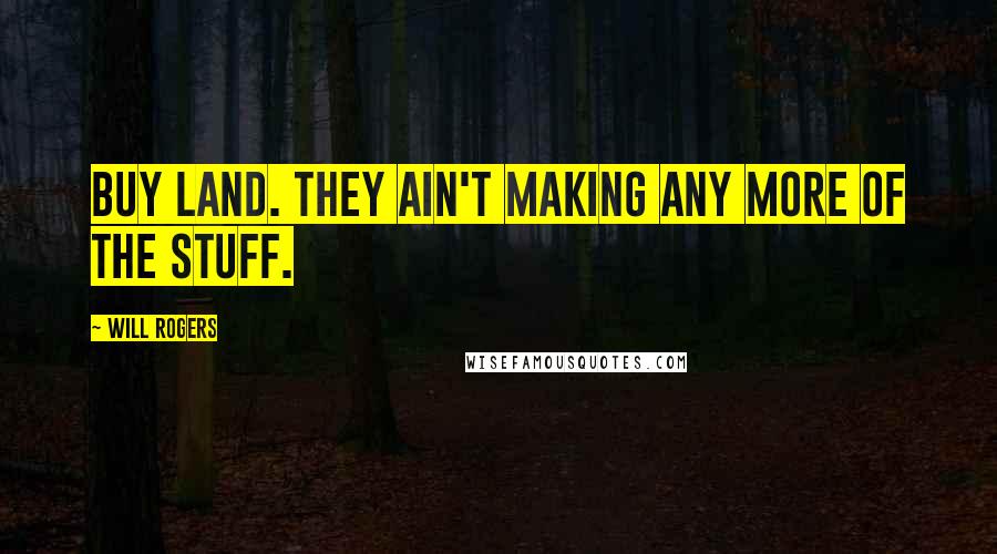 Will Rogers Quotes: Buy land. They ain't making any more of the stuff.